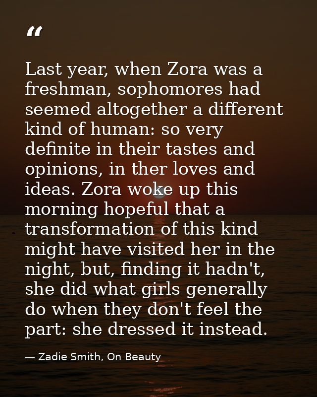 Last year, when Zora was a freshman, sophomores had seemed altogether a different kind of human: so very definite in the — Zadie Smith, On Beauty
