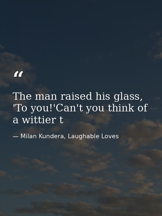The man raised his glass, 'To you!'Can't you think of a wittier t — Milan Kundera, Laughable Loves