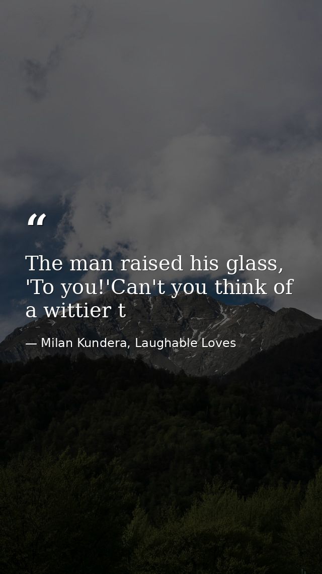 The man raised his glass, 'To you!'Can't you think of a wittier t — Milan Kundera, Laughable Loves