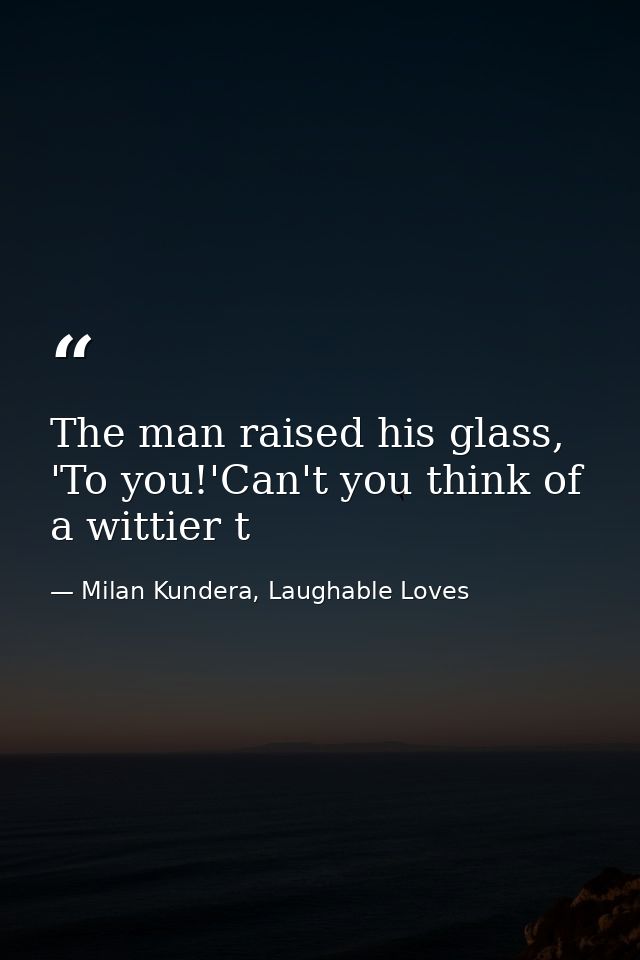 The man raised his glass, 'To you!'Can't you think of a wittier t — Milan Kundera, Laughable Loves