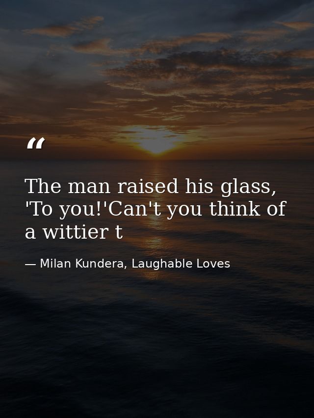 The man raised his glass, 'To you!'Can't you think of a wittier t — Milan Kundera, Laughable Loves
