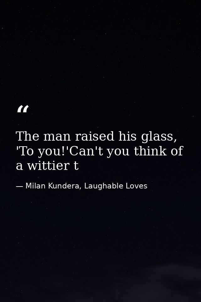 The man raised his glass, 'To you!'Can't you think of a wittier t — Milan Kundera, Laughable Loves