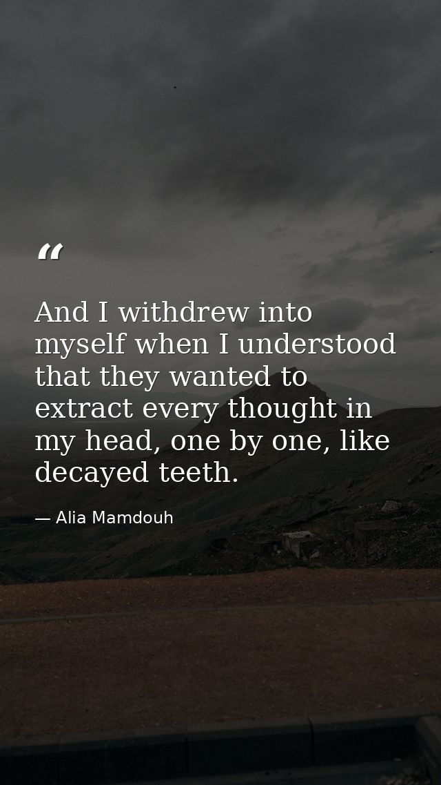 And I withdrew into myself when I understood that they wanted to extract every thought in my head, one by one, like deca — Alia Mamdouh