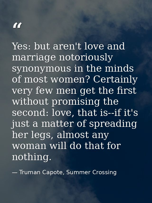Yes: but aren't love and marriage notoriously synonymous in the minds of most women? Certainly very few men get the firs — Truman Capote, Summer Crossing