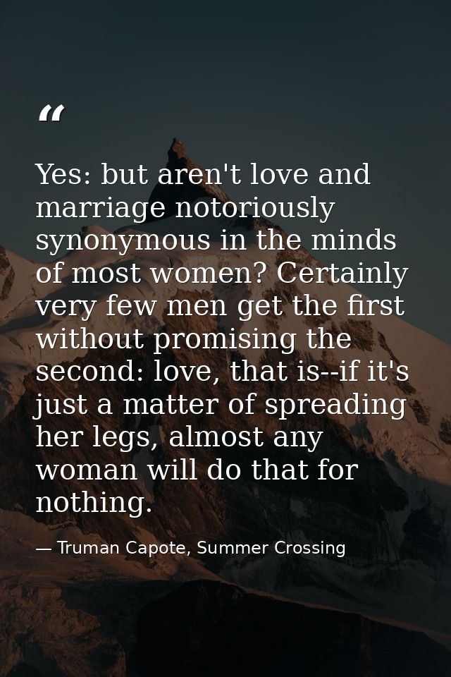 Yes: but aren't love and marriage notoriously synonymous in the minds of most women? Certainly very few men get the firs — Truman Capote, Summer Crossing