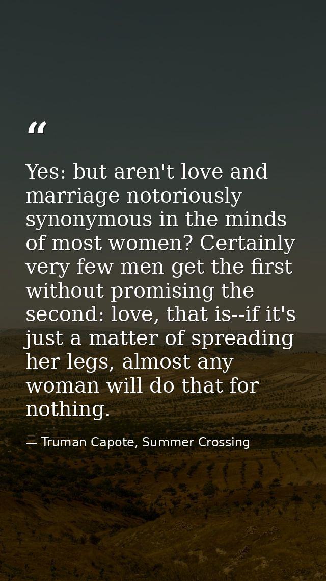 Yes: but aren't love and marriage notoriously synonymous in the minds of most women? Certainly very few men get the firs — Truman Capote, Summer Crossing