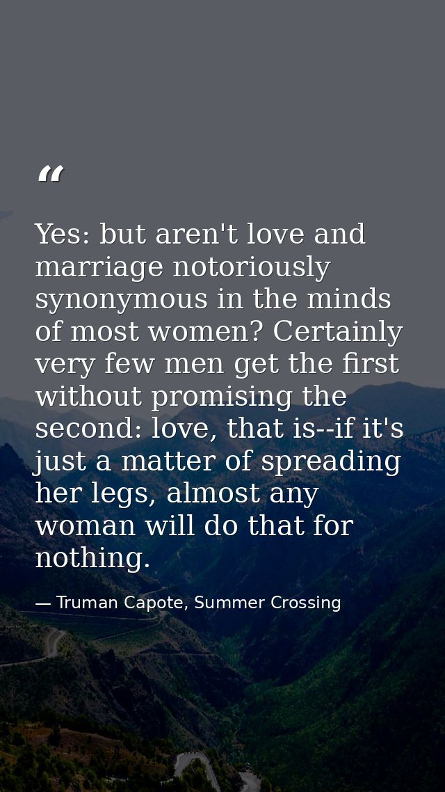 Yes: but aren't love and marriage notoriously synonymous in the minds of most women? Certainly very few men get the firs — Truman Capote, Summer Crossing