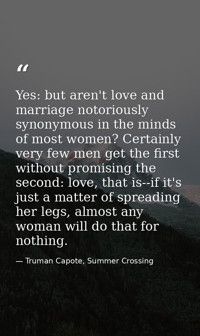 Yes: but aren't love and marriage notoriously synonymous in the minds of most women? Certainly very few men get the firs — Truman Capote, Summer Crossing