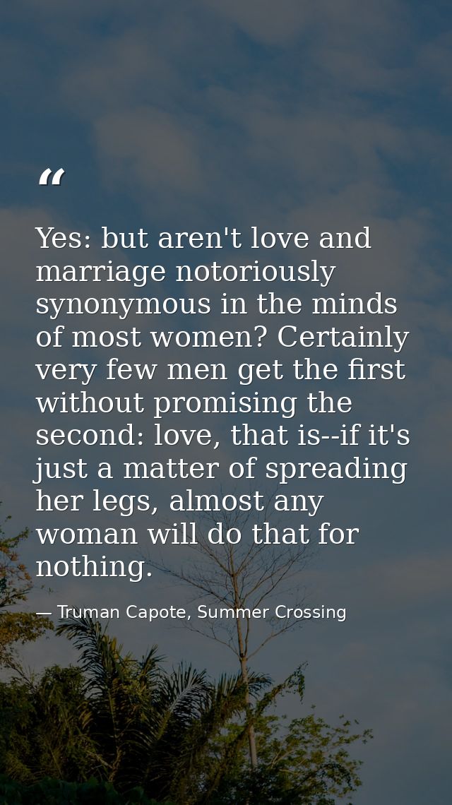 Yes: but aren't love and marriage notoriously synonymous in the minds of most women? Certainly very few men get the firs — Truman Capote, Summer Crossing