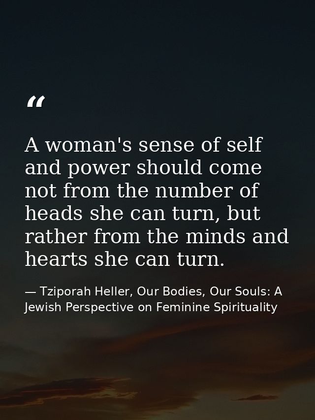 A woman's sense of self and power should come not from the number of heads she can turn, but rather from the minds and h — Tziporah Heller, Our Bodies, Our Souls: A Jewish Perspective on Feminine Spirituality