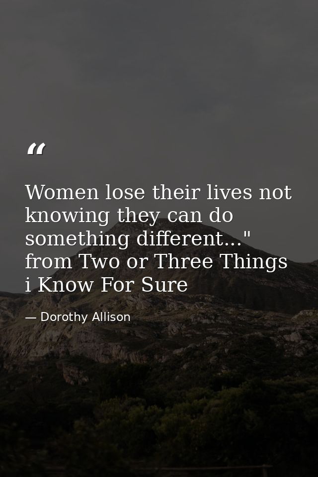 Women lose their lives not knowing they can do something different..." from Two or Three Things i Know For Sure — Dorothy Allison