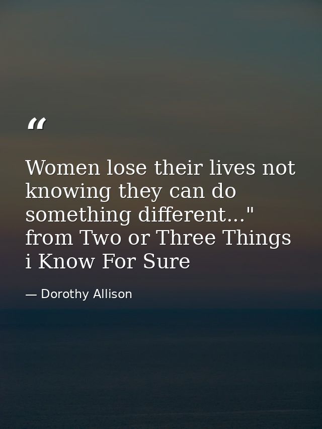 Women lose their lives not knowing they can do something different..." from Two or Three Things i Know For Sure — Dorothy Allison