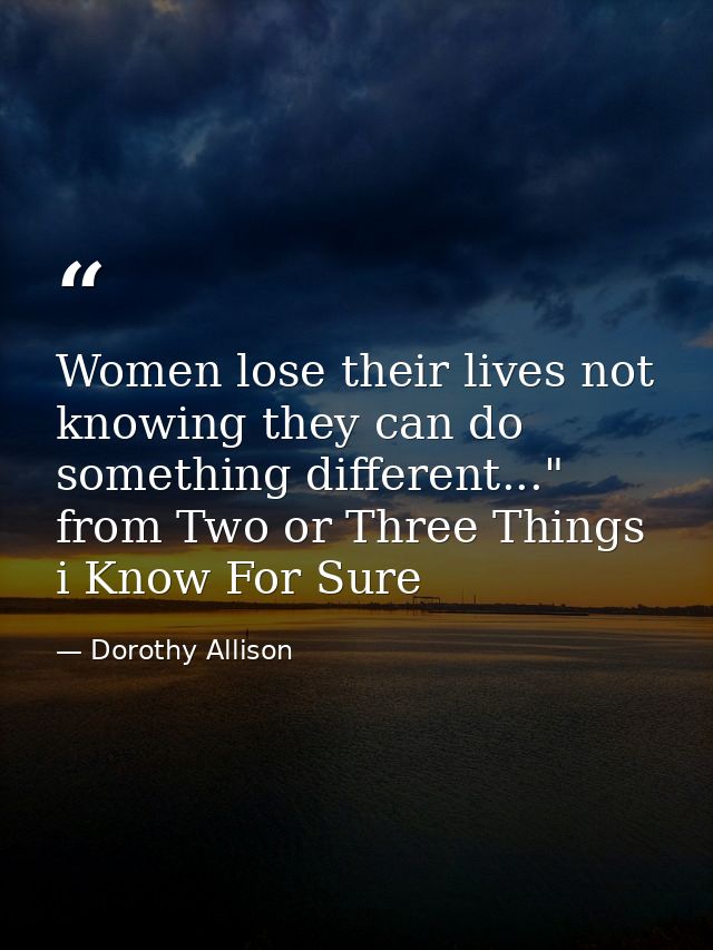 Women lose their lives not knowing they can do something different..." from Two or Three Things i Know For Sure — Dorothy Allison