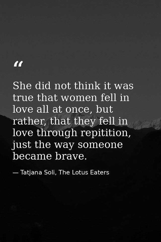 She did not think it was true that women fell in love all at once, but rather, that they fell in love through repitition — Tatjana Soli, The Lotus Eaters
