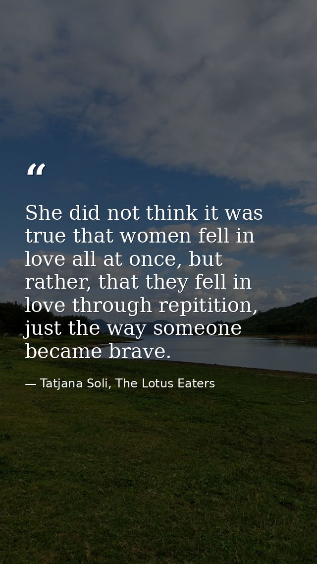 She did not think it was true that women fell in love all at once, but rather, that they fell in love through repitition — Tatjana Soli, The Lotus Eaters