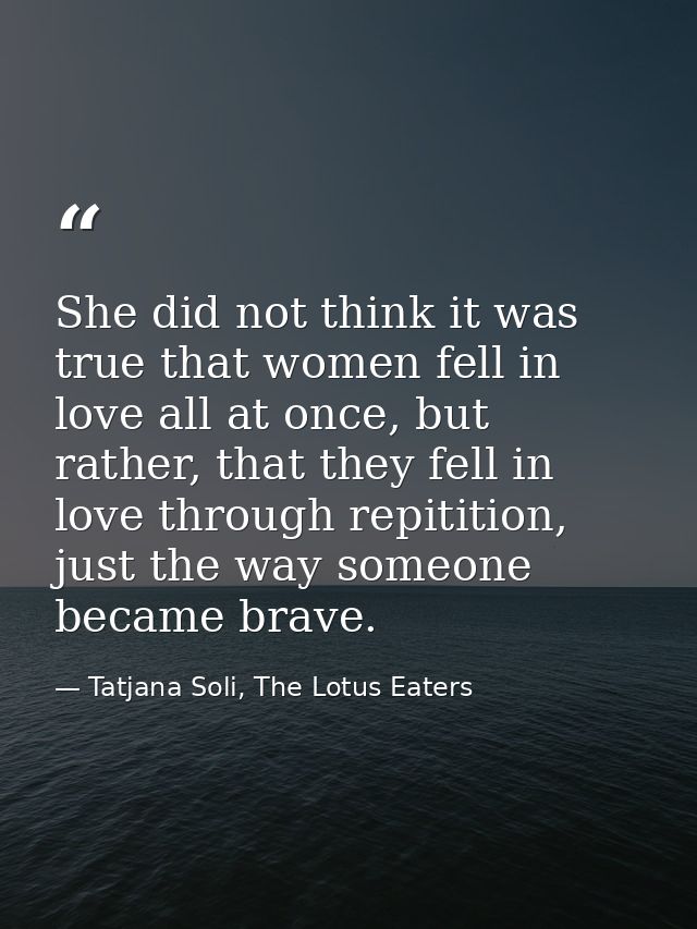 She did not think it was true that women fell in love all at once, but rather, that they fell in love through repitition — Tatjana Soli, The Lotus Eaters