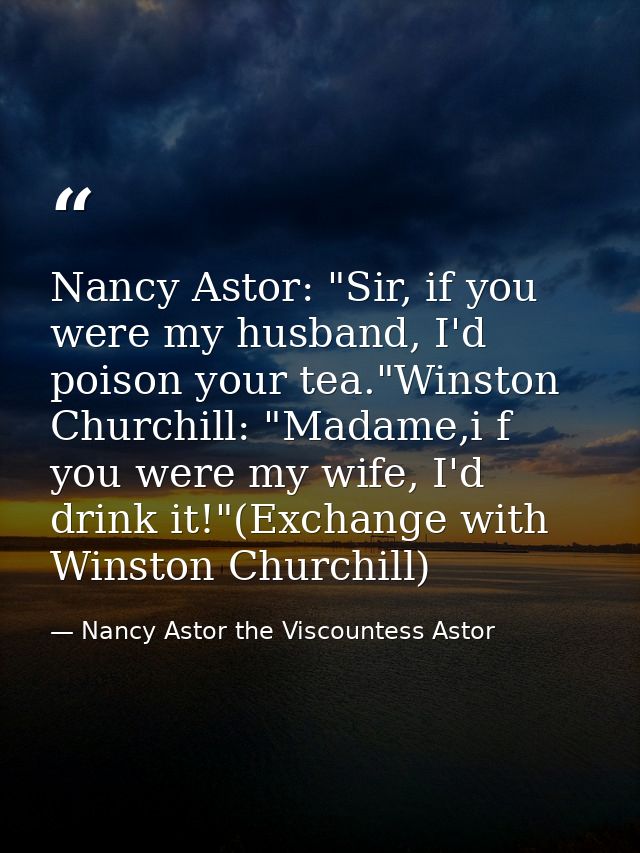 Nancy Astor: "Sir, if you were my husband, I'd poison your tea."Winston Churchill: "Madame,i f you were my wife, I'd dri — Nancy Astor the Viscountess Astor