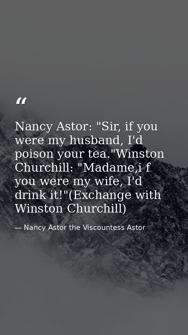 Nancy Astor: "Sir, if you were my husband, I'd poison your tea."Winston Churchill: "Madame,i f you were my wife, I'd dri — Nancy Astor the Viscountess Astor
