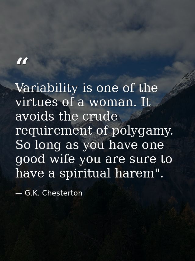 Variability is one of the virtues of a woman. It avoids the crude requirement of polygamy. So long as you have one good  — G.K. Chesterton