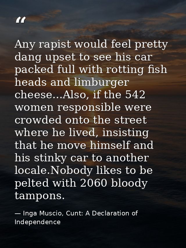 Any rapist would feel pretty dang upset to see his car packed full with rotting fish heads and limburger cheese...Also,  — Inga Muscio, Cunt: A Declaration of Independence
