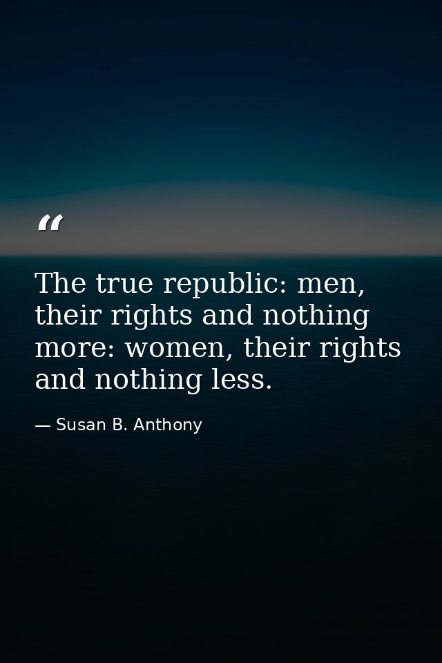 The true republic: men, their rights and nothing more: women, their rights and nothing less. — Susan B. Anthony
