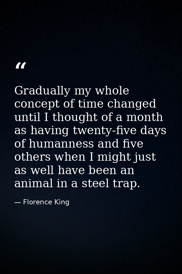 Gradually my whole concept of time changed until I thought of a month as having twenty-five days of humanness and five o — Florence King