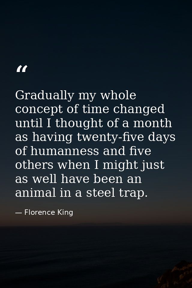 Gradually my whole concept of time changed until I thought of a month as having twenty-five days of humanness and five o — Florence King