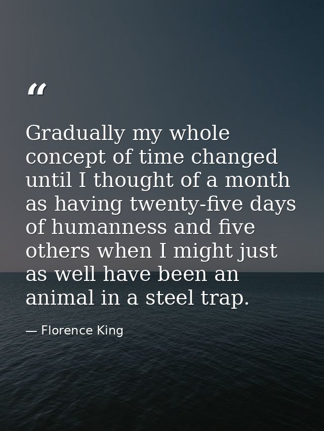 Gradually my whole concept of time changed until I thought of a month as having twenty-five days of humanness and five o — Florence King