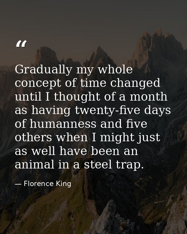 Gradually my whole concept of time changed until I thought of a month as having twenty-five days of humanness and five o — Florence King