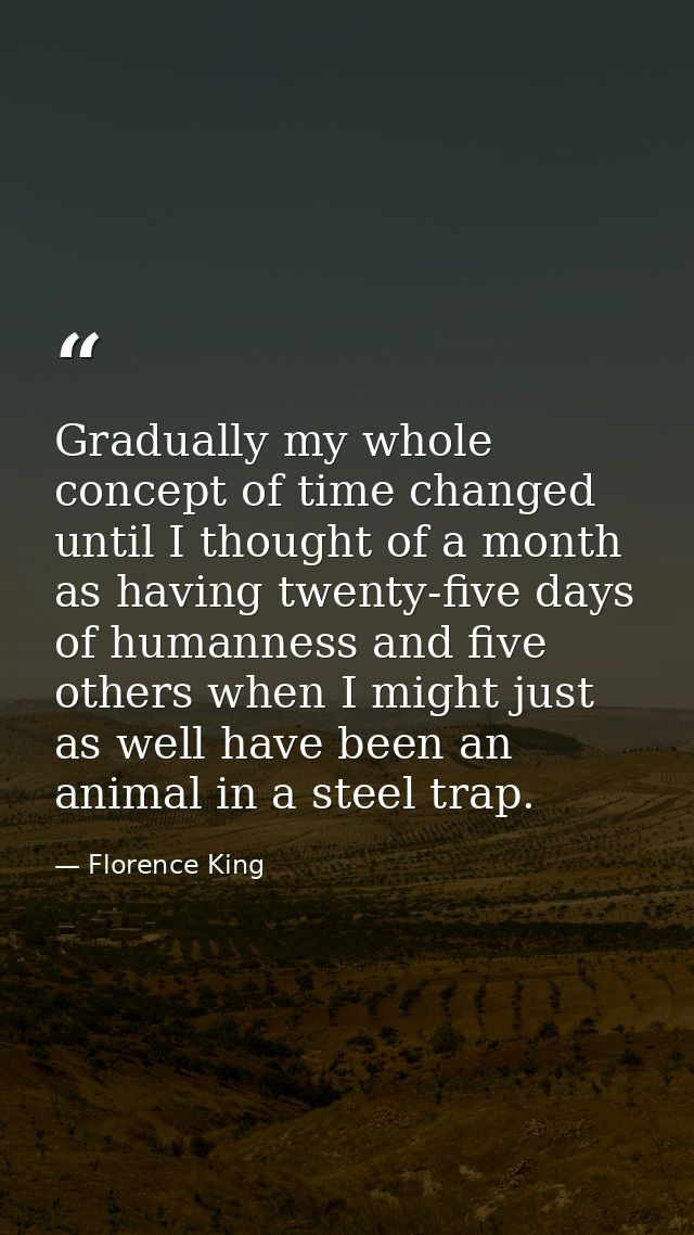 Gradually my whole concept of time changed until I thought of a month as having twenty-five days of humanness and five o — Florence King