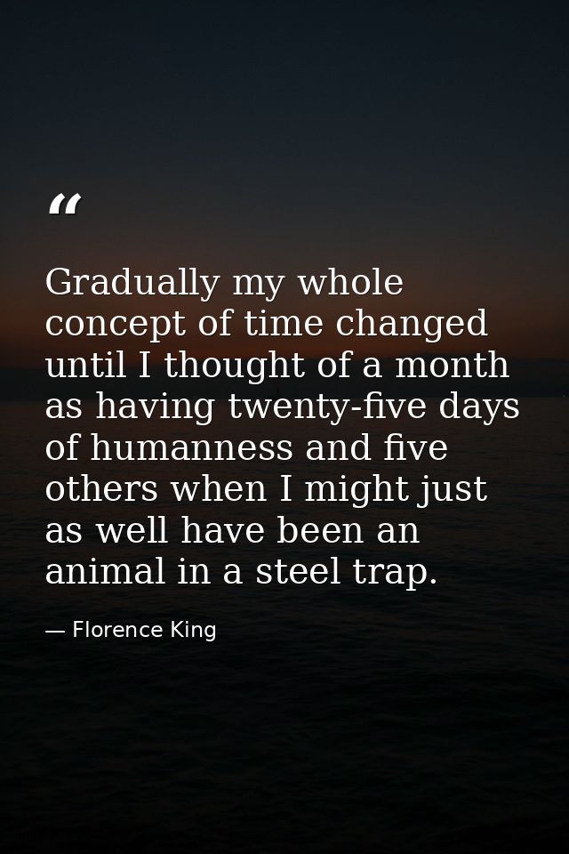 Gradually my whole concept of time changed until I thought of a month as having twenty-five days of humanness and five o — Florence King