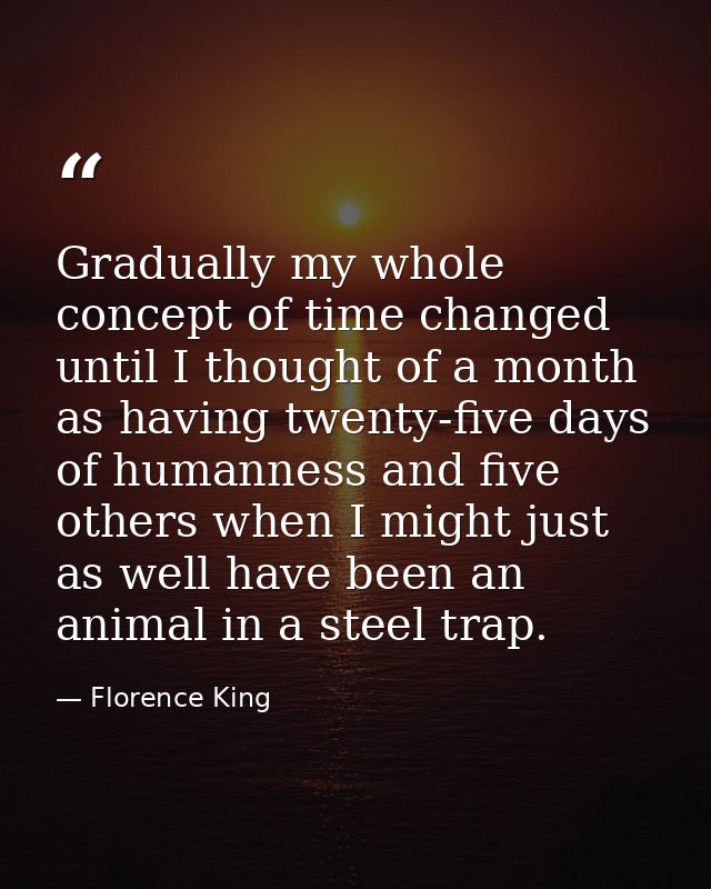 Gradually my whole concept of time changed until I thought of a month as having twenty-five days of humanness and five o — Florence King