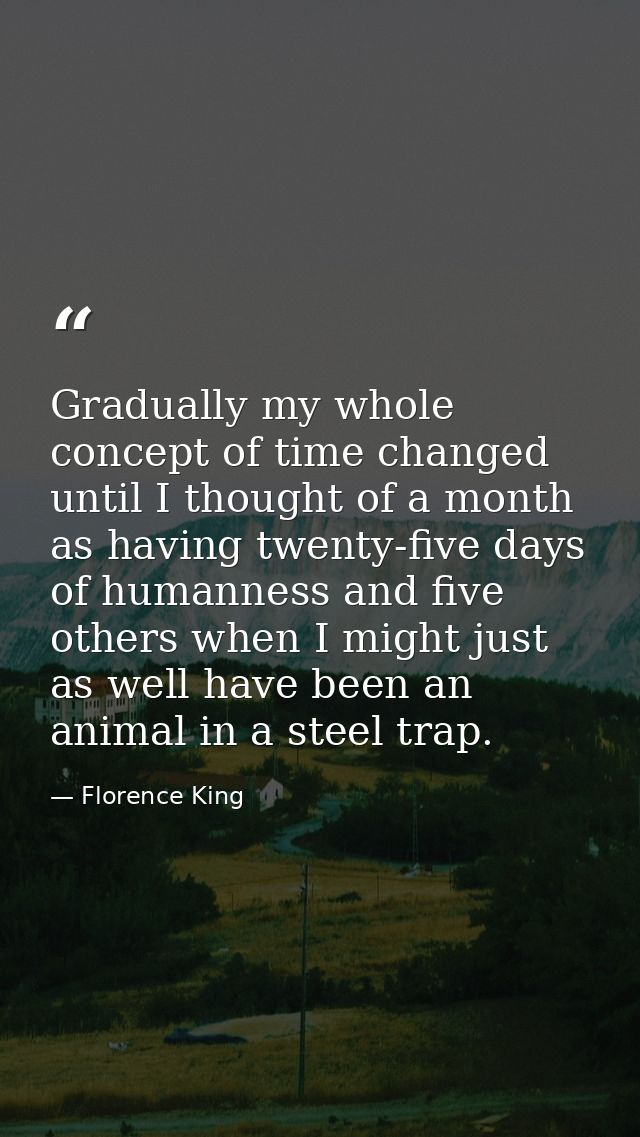 Gradually my whole concept of time changed until I thought of a month as having twenty-five days of humanness and five o — Florence King