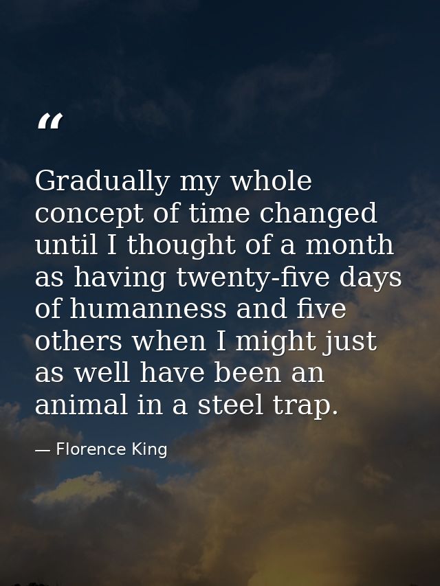 Gradually my whole concept of time changed until I thought of a month as having twenty-five days of humanness and five o — Florence King