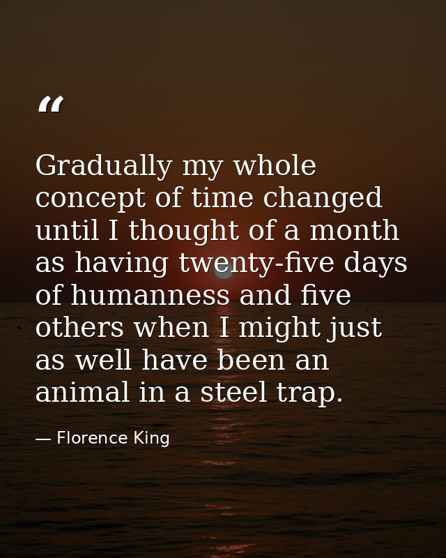 Gradually my whole concept of time changed until I thought of a month as having twenty-five days of humanness and five o — Florence King