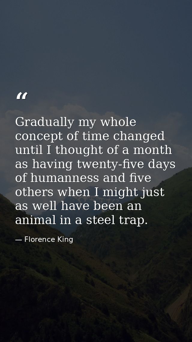 Gradually my whole concept of time changed until I thought of a month as having twenty-five days of humanness and five o — Florence King