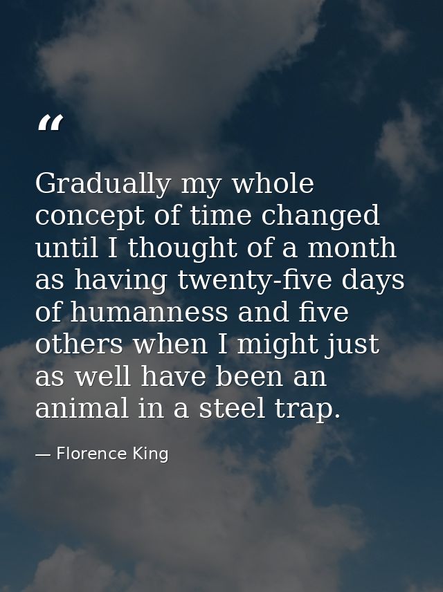 Gradually my whole concept of time changed until I thought of a month as having twenty-five days of humanness and five o — Florence King