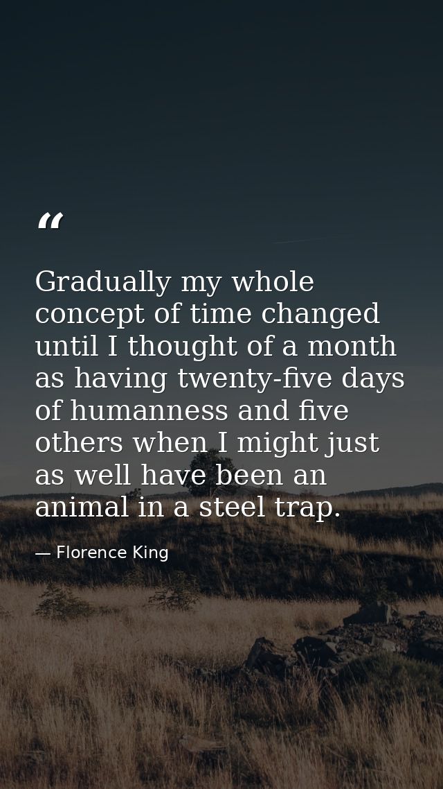 Gradually my whole concept of time changed until I thought of a month as having twenty-five days of humanness and five o — Florence King