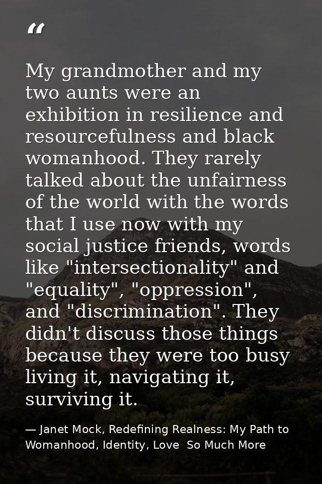 My grandmother and my two aunts were an exhibition in resilience and resourcefulness and black womanhood. They rarely ta — Janet Mock, Redefining Realness: My Path to Womanhood, Identity, Love  So Much More