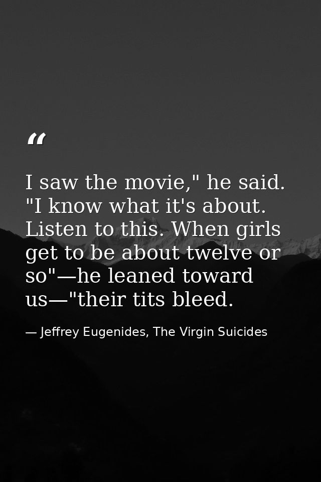 I saw the movie," he said. "I know what it's about. Listen to this. When girls get to be about twelve or so"—he leaned t — Jeffrey Eugenides, The Virgin Suicides