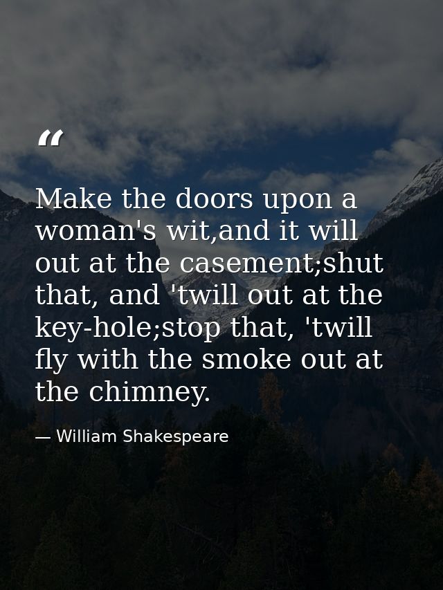 Make the doors upon a woman's wit,and it will out at the casement;shut that, and 'twill out at the key-hole;stop that, ' — William Shakespeare