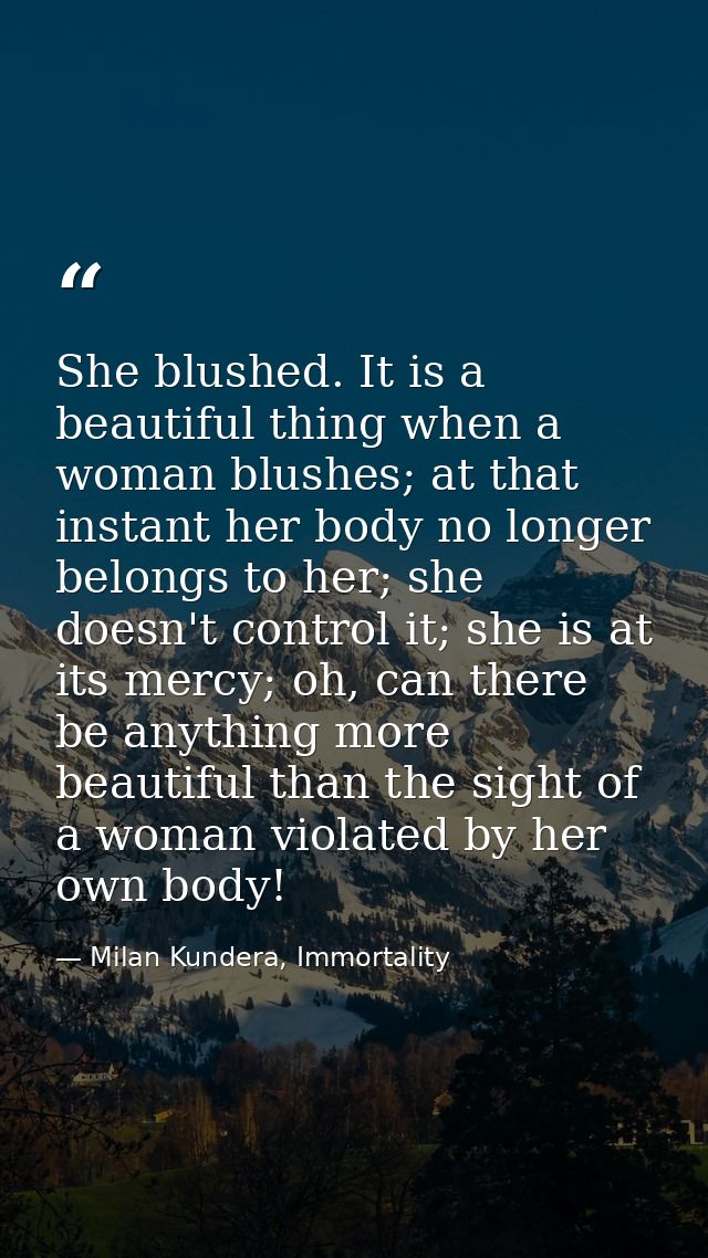 She blushed. It is a beautiful thing when a woman blushes; at that instant her body no longer belongs to her; she doesn' — Milan Kundera, Immortality