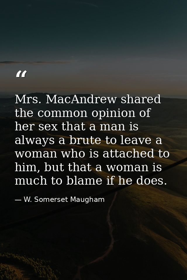 Mrs. MacAndrew shared the common opinion of her sex that a man is always a brute to leave a woman who is attached to him — W. Somerset Maugham