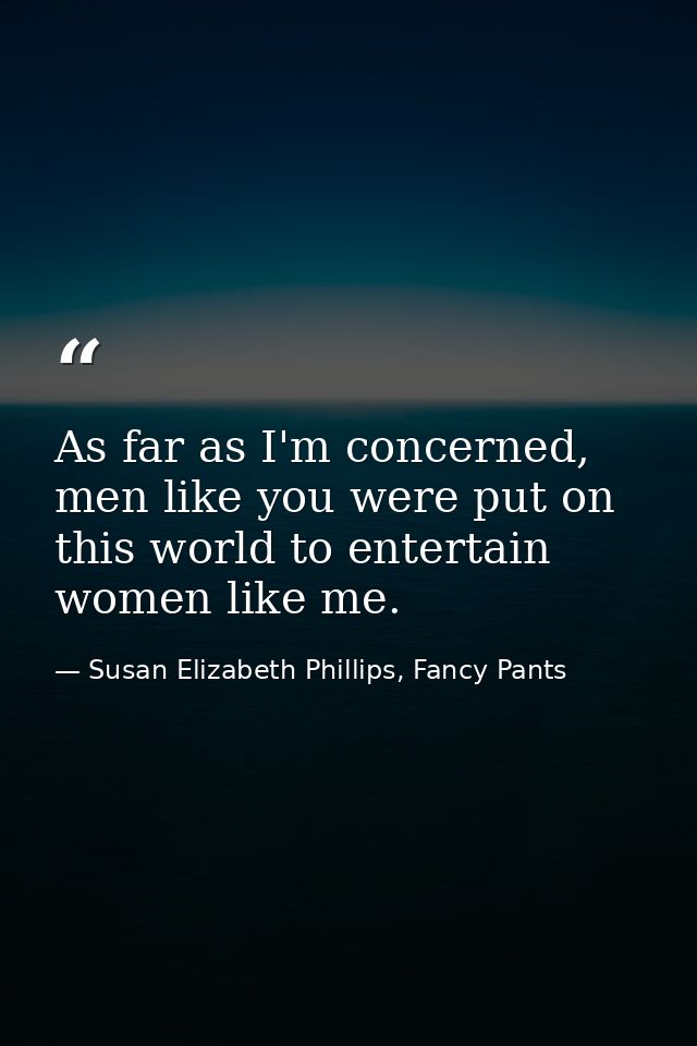 As far as I'm concerned, men like you were put on this world to entertain women like me. — Susan Elizabeth Phillips, Fancy Pants