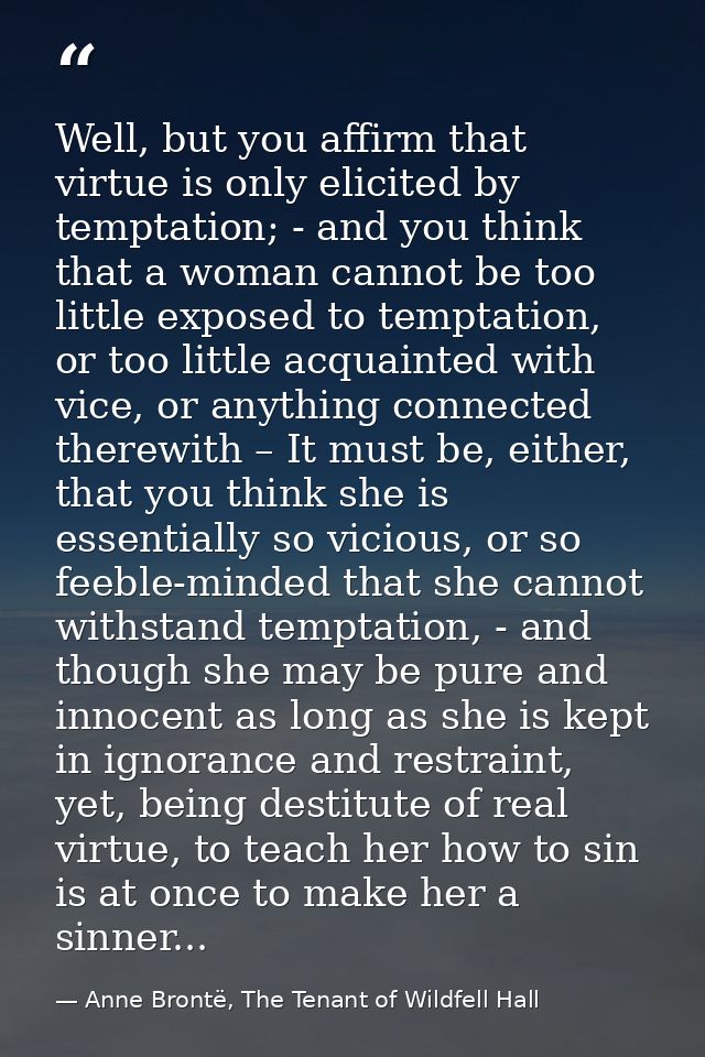 Well, but you affirm that virtue is only elicited by temptation; - and you think that a woman cannot be too little expos — Anne Brontë, The Tenant of Wildfell Hall