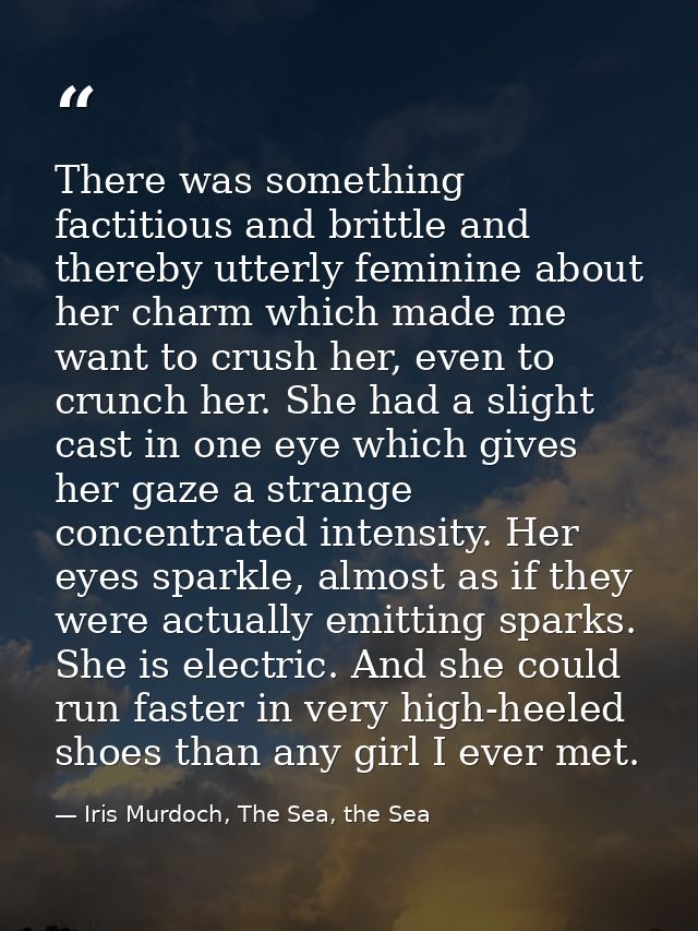 There was something factitious and brittle and thereby utterly feminine about her charm which made me want to crush her, — Iris Murdoch, The Sea, the Sea