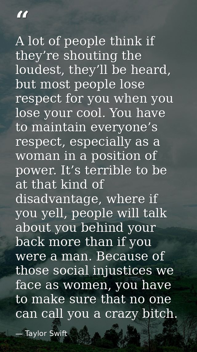 A lot of people think if they’re shouting the loudest, they’ll be heard, but most people lose respect for you when you l — Taylor Swift