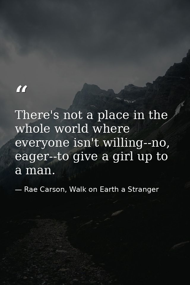 There's not a place in the whole world where everyone isn't willing--no, eager--to give a girl up to a man. — Rae Carson, Walk on Earth a Stranger