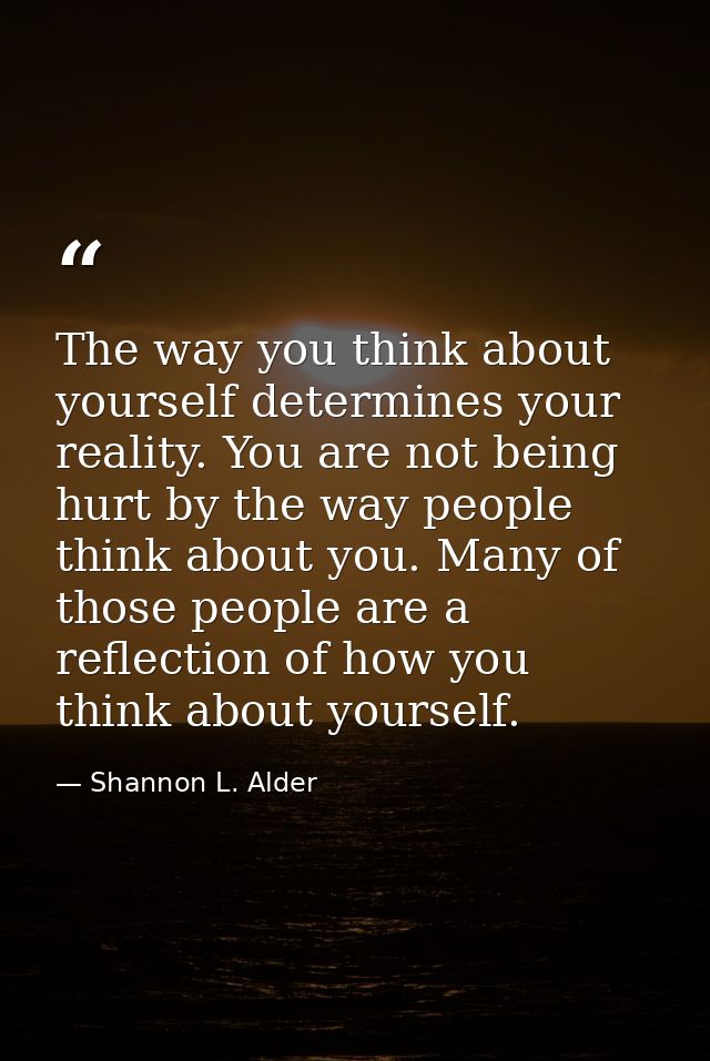 The way you think about yourself determines your reality. You are not being hurt by the way people think about you. Many — Shannon L. Alder