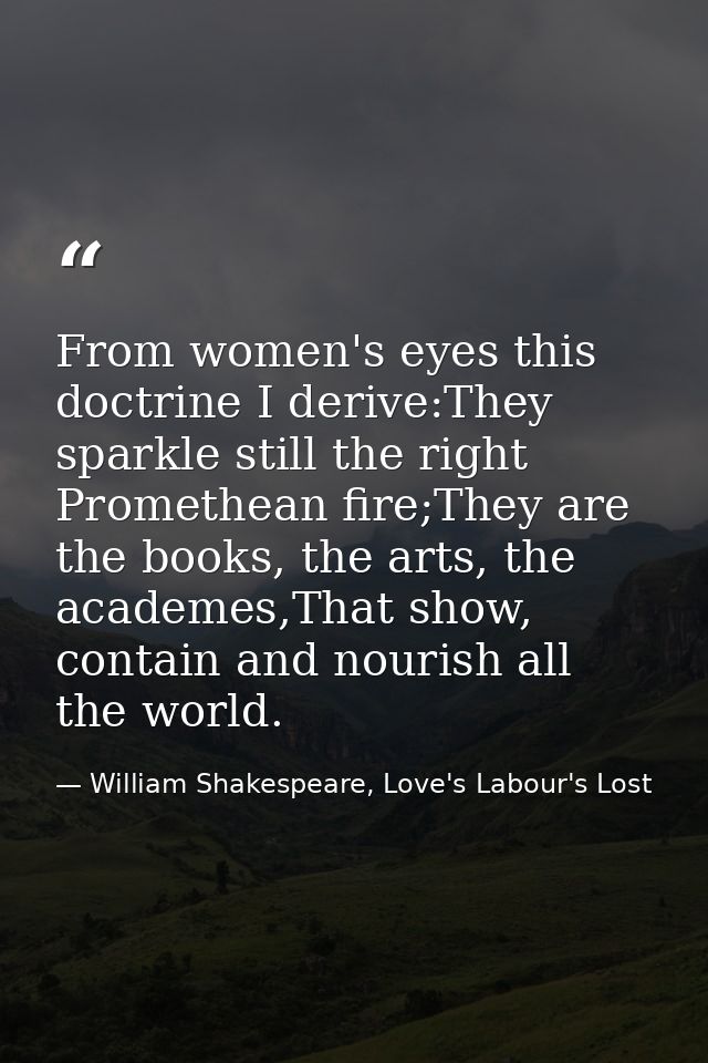 From women's eyes this doctrine I derive:They sparkle still the right Promethean fire;They are the books, the arts, the  — William Shakespeare, Love's Labour's Lost
